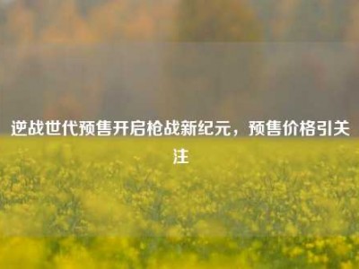 逆战世代预售开启枪战新纪元，预售价格引关注