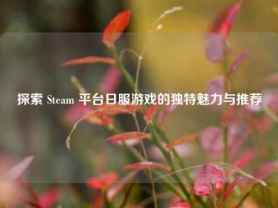 探索 Steam 平台日服游戏的独特魅力与推荐