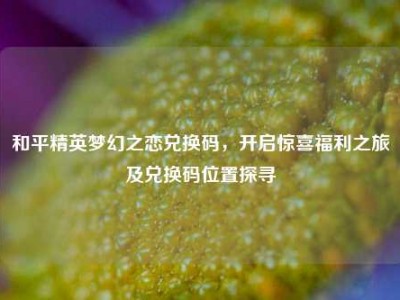 和平精英梦幻之恋兑换码，开启惊喜福利之旅及兑换码位置探寻