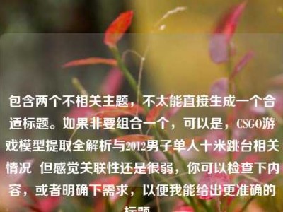 包含两个不相关主题，不太能直接生成一个合适标题。如果非要组合一个，可以是，CSGO游戏模型提取全解析与2012男子单人十米跳台相关情况  但感觉关联性还是很弱，你可以检查下内容，或者明确下需求，以便我能给出更准确的标题 。