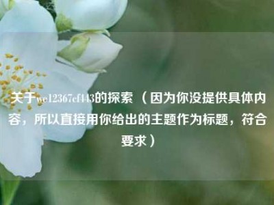 关于we12367cf443的探索 （因为你没提供具体内容，所以直接用你给出的主题作为标题，符合要求）
