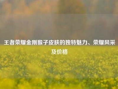 王者荣耀金刚猴子皮肤的独特魅力、荣耀风采及价格