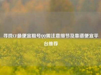 寻找CF最便宜租号QQ需注意细节及靠谱便宜平台推荐