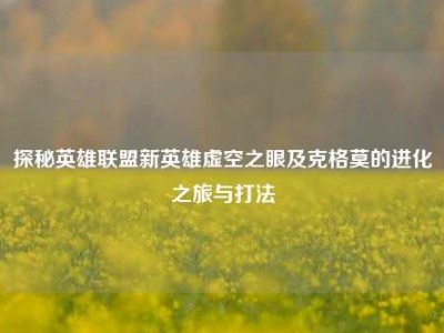 探秘英雄联盟新英雄虚空之眼及克格莫的进化之旅与打法