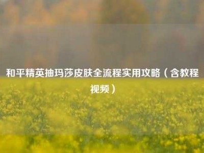 和平精英抽玛莎皮肤全流程实用攻略（含教程视频）