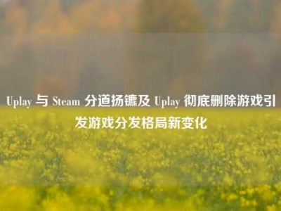 Uplay 与 Steam 分道扬镳及 Uplay 彻底删除游戏引发游戏分发格局新变化