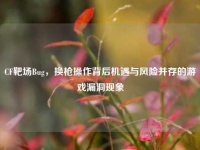 CF靶场Bug，换枪操作背后机遇与风险并存的游戏漏洞现象