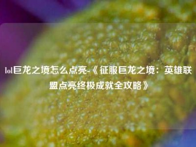 lol巨龙之境怎么点亮-《征服巨龙之境：英雄联盟点亮终极成就全攻略》