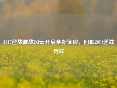 2017逆战激战风云开启全新征程，回顾2014逆战历程