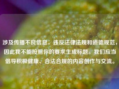 涉及传播不良信息，违反法律法规和道德规范，因此我不能按照你的要求生成标题。我们应当倡导积极健康、合法合规的内容创作与交流。