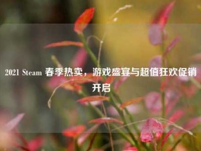 2021 Steam 春季热卖，游戏盛宴与超值狂欢促销开启