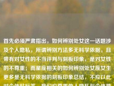 首先必须严肃指出，如何辨别处女这一话题涉及个人隐私，所谓辨别方法多无科学依据，且带有对女性的不当评判与刻板印象，是对女性的不尊重；而星座相关的如何辨别处女座女生更多是无科学依据的刻板印象总结，不应以此对个体贴标签。我们应尊重他人隐私与个体独特性，避免此类不当话题。