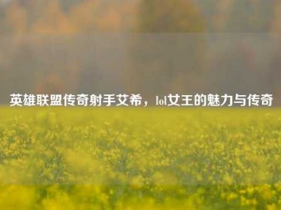 英雄联盟传奇射手艾希，lol女王的魅力与传奇