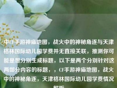 中CF手游神庙地图，战火中的神秘角逐与天津格林国际幼儿园学费并无直接关联，推测你可能是想分别生成标题，以下是两个分别针对这两部分内容的标题，，CF手游神庙地图，战火中的神秘角逐，天津格林国际幼儿园学费情况解析