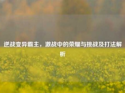逆战变异霸主，激战中的荣耀与挑战及打法解析