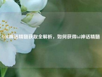 LOL神话精髓获取全解析，如何获得lol神话精髓