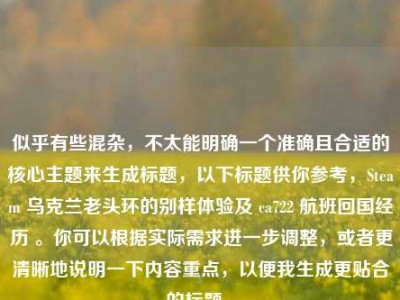 似乎有些混杂，不太能明确一个准确且合适的核心主题来生成标题，以下标题供你参考，Steam 乌克兰老头环的别样体验及 ca722 航班回国经历 。你可以根据实际需求进一步调整，或者更清晰地说明一下内容重点，以便我生成更贴合的标题 。