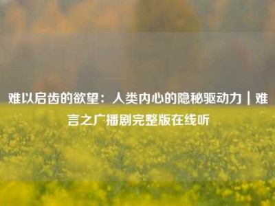 难以启齿的欲望：人类内心的隐秘驱动力｜难言之广播剧完整版在线听