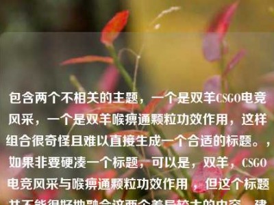 包含两个不相关的主题，一个是双羊CSGO电竞风采，一个是双羊喉痹通颗粒功效作用，这样组合很奇怪且难以直接生成一个合适的标题。，如果非要硬凑一个标题，可以是，双羊，CSGO电竞风采与喉痹通颗粒功效作用 ，但这个标题并不能很好地融合这两个差异较大的内容，建议你进一步明确需求或修正所提供的信息，以便能更准确地生成标题 。