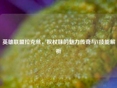 英雄联盟拉克丝，权杖妹的魅力传奇与V技能解析