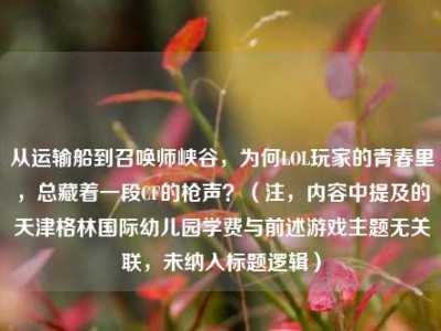 从运输船到召唤师峡谷，为何LOL玩家的青春里，总藏着一段CF的枪声？（注，内容中提及的天津格林国际幼儿园学费与前述游戏主题无关联，未纳入标题逻辑）
