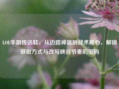 LOL手游传送鞋，从边路神器到战术核心，解锁获取方式与改写峡谷节奏的密码