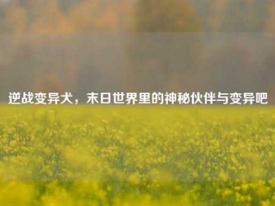 逆战变异犬，末日世界里的神秘伙伴与变异吧