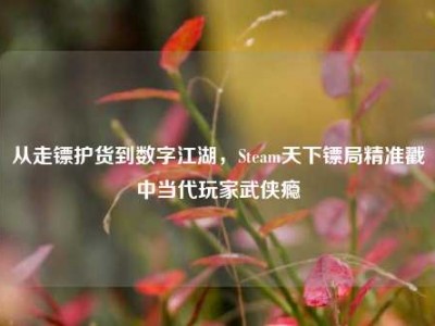 从走镖护货到数字江湖，Steam天下镖局精准戳中当代玩家武侠瘾