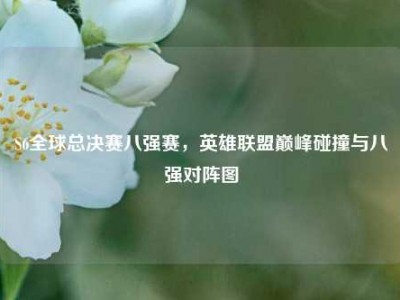 S6全球总决赛八强赛，英雄联盟巅峰碰撞与八强对阵图