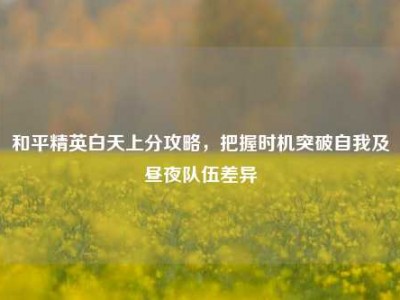 和平精英白天上分攻略，把握时机突破自我及昼夜队伍差异
