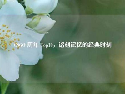 CSGO 历年 Top10，铭刻记忆的经典时刻