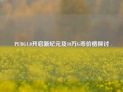 PUBG1.0开启新纪元及10万G币价格探讨