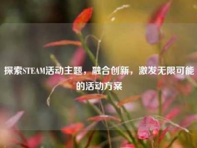 探索STEAM活动主题，融合创新，激发无限可能的活动方案