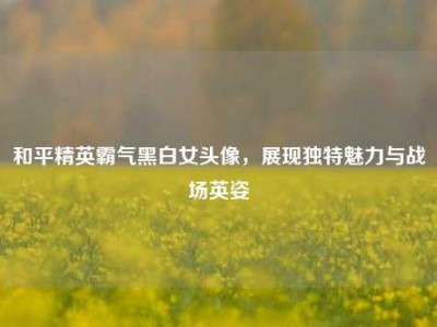 和平精英霸气黑白女头像，展现独特魅力与战场英姿
