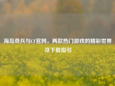 海岛奇兵与CF官网，两款热门游戏的精彩世界及下载指引