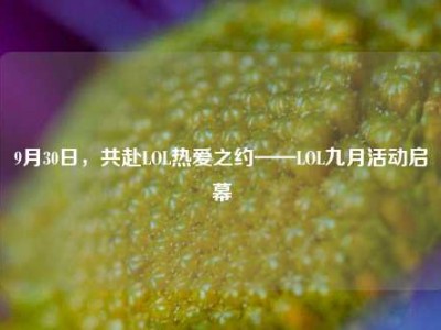 9月30日，共赴LOL热爱之约——LOL九月活动启幕