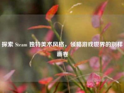 探索 Steam 独特美术风格，领略游戏世界的别样画卷