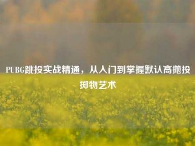 PUBG跳投实战精通，从入门到掌握默认高抛投掷物艺术
