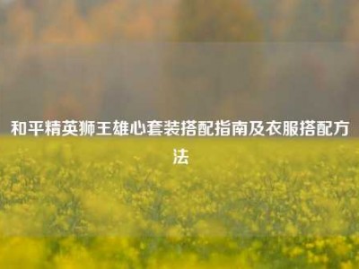 和平精英狮王雄心套装搭配指南及衣服搭配方法