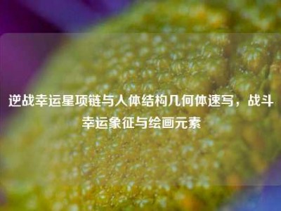 逆战幸运星项链与人体结构几何体速写，战斗幸运象征与绘画元素