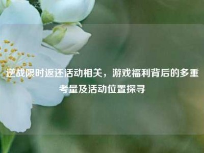 逆战限时返还活动相关，游戏福利背后的多重考量及活动位置探寻