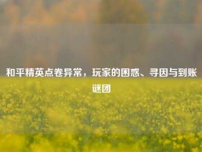 和平精英点卷异常，玩家的困惑、寻因与到账谜团