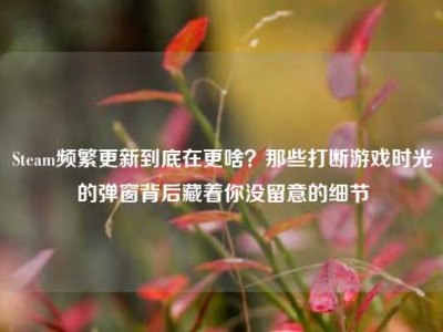 Steam频繁更新到底在更啥？那些打断游戏时光的弹窗背后藏着你没留意的细节