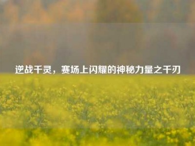 逆战千灵，赛场上闪耀的神秘力量之千刃