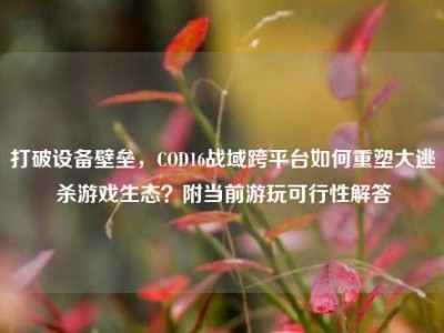 打破设备壁垒，COD16战域跨平台如何重塑大逃杀游戏生态？附当前游玩可行性解答