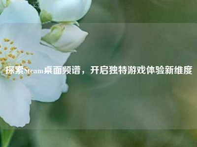 探索Steam桌面频谱，开启独特游戏体验新维度