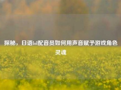 探秘，日语lol配音员如何用声音赋予游戏角色灵魂