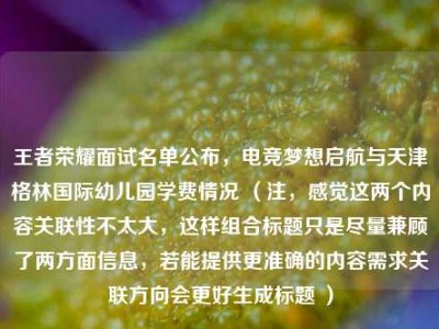 王者荣耀面试名单公布，电竞梦想启航与天津格林国际幼儿园学费情况 （注，感觉这两个内容关联性不太大，这样组合标题只是尽量兼顾了两方面信息，若能提供更准确的内容需求关联方向会更好生成标题 ）