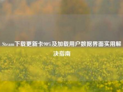 Steam下载更新卡90%及加载用户数据界面实用解决指南