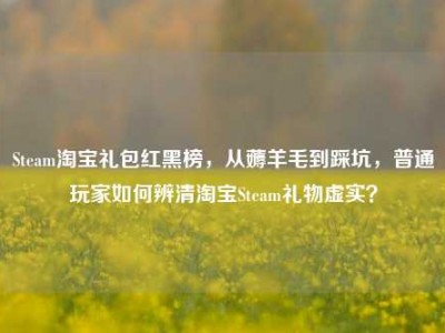 Steam淘宝礼包红黑榜，从薅羊毛到踩坑，普通玩家如何辨清淘宝Steam礼物虚实？